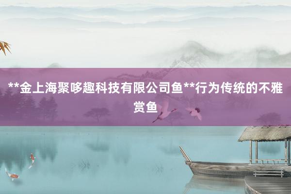 **金上海聚哆趣科技有限公司鱼**行为传统的不雅赏鱼