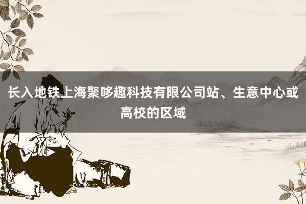长入地铁上海聚哆趣科技有限公司站、生意中心或高校的区域
