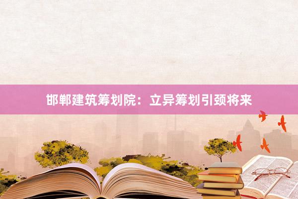 邯郸建筑筹划院：立异筹划引颈将来